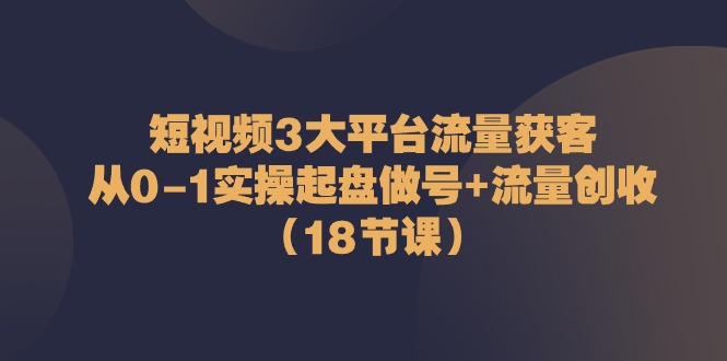 （10978期）短视频3大平台·流量 获客：从0-1实操起盘做号+流量 创收（18节课）_中创网