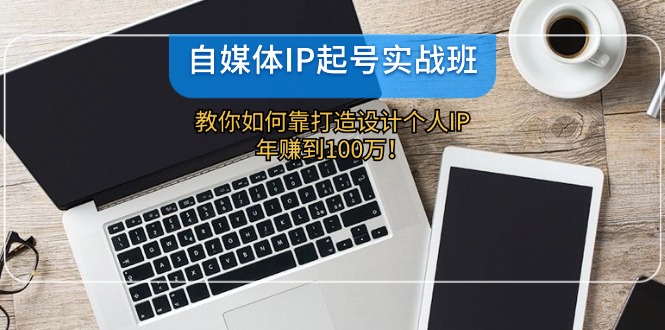 （12118期）自媒体IP-起号实战班：教你如何靠打造设计个人IP，年赚到100万！_中创网