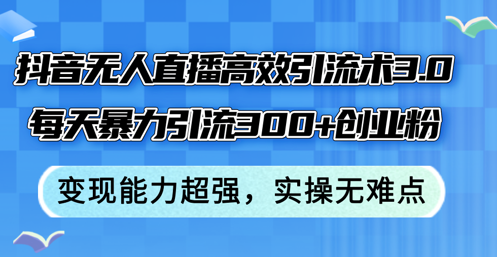 （12343期）抖音无人直播高效引流术3.0，每天暴力引流300+创业粉，变现能力超强，实操无难点_中创网