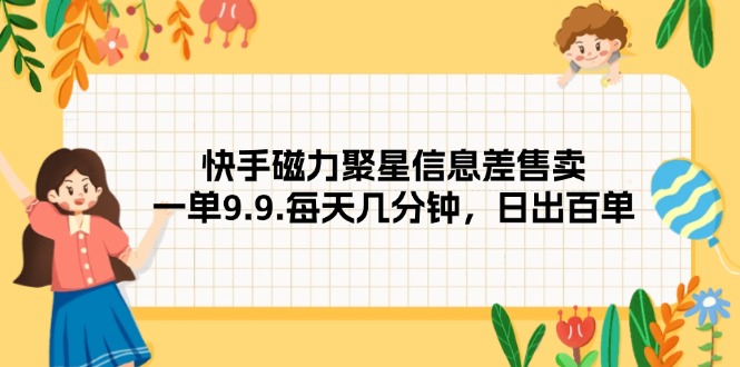 （12153期）快手磁力聚星信息差售卖，一单9.9.每天几分钟，日出百单_中创网