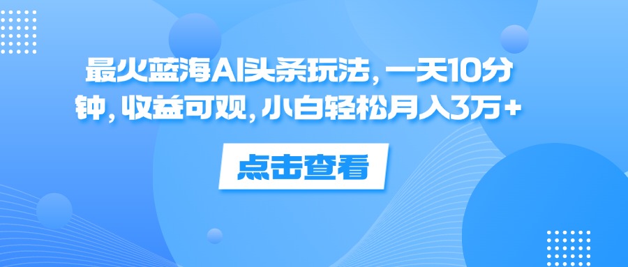 （12257期）最火蓝海AI头条玩法，一天10分钟，收益可观，小白轻松月入3万+_中创网