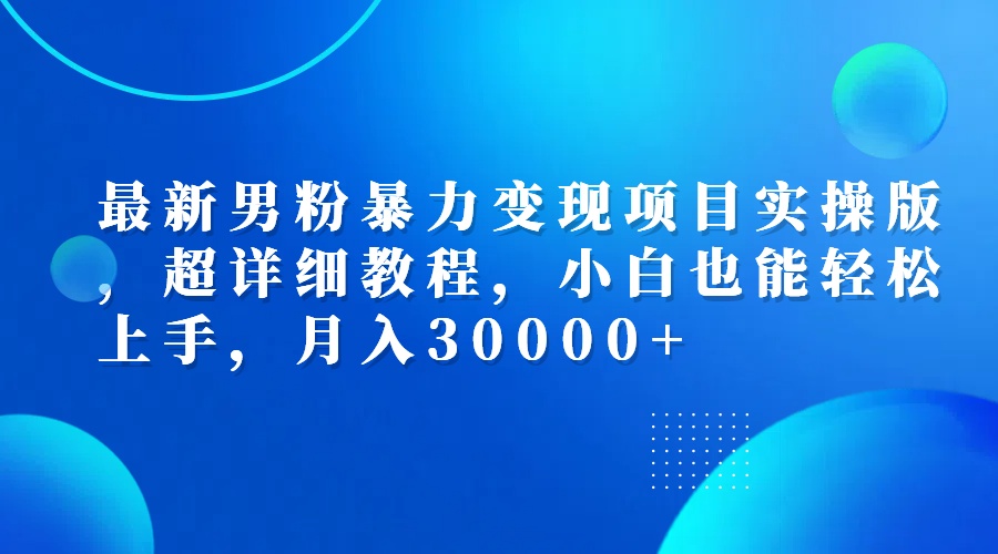 （12661期）最新男粉暴力变现项目实操版，超详细教程，小白也能轻松上手，月入30000+_中创网