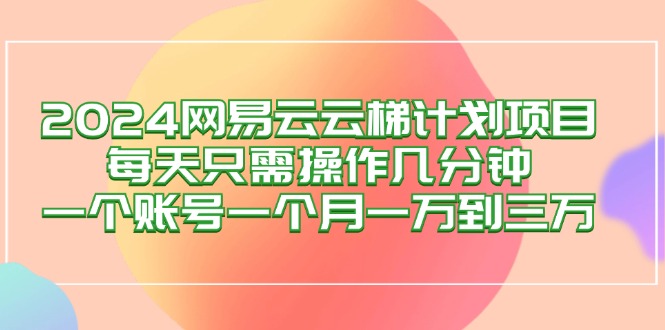 （12675期）2024网易云梯计划项目，每天只需操作几分钟 一个账号一个月一万到三万_中创网