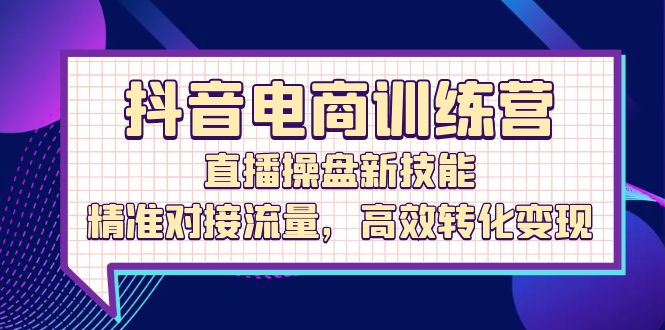 （12676期）抖音电商训练营：直播操盘新技能，精准对接流量，高效转化变现_中创网