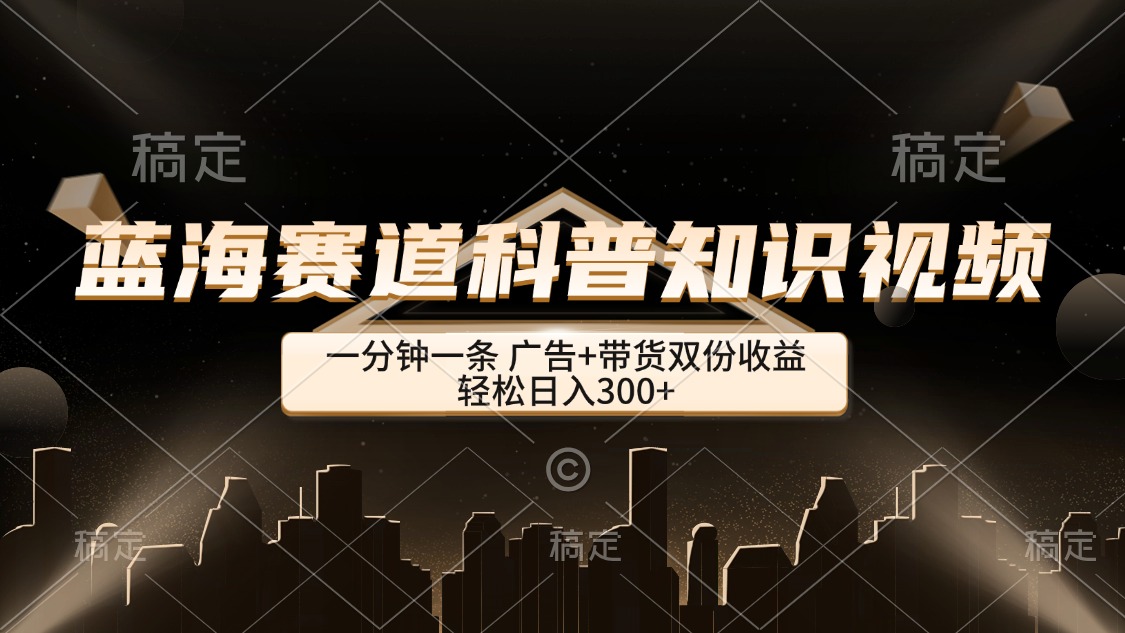 （12578期）蓝海赛道科普知识类视频，一分钟一条， 广告+带货双份收益，轻松日入300+_中创网