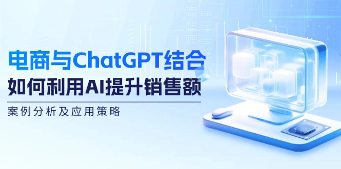 （12479期）电商与ChatGPT结合：如何利用AI提升销售额，案例分析及应用策略_中创网