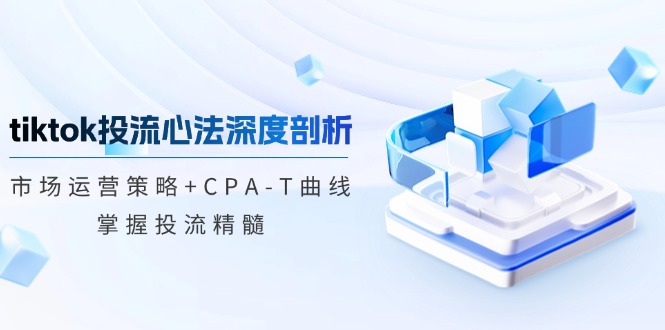 （12784期）tiktok投流心法深度剖析：市场运营策略+CPA-T曲线，掌握投流精髓_中创网