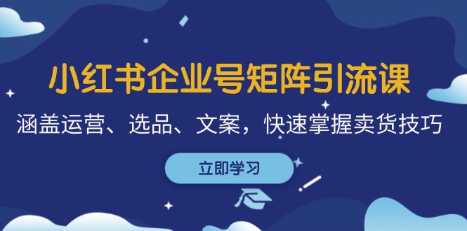 （12944期）小红书企业号矩阵引流课，涵盖运营、选品、文案，快速掌握卖货技巧_中创网