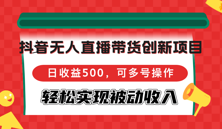 （12853期）抖音无人直播带货创新项目，日收益500，可多号操作，轻松实现被动收入_中创网