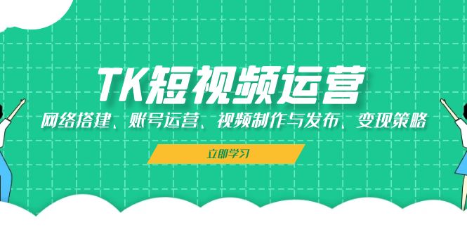 （13082期）TK短视频运营：网络搭建、账号运营、视频制作与发布、变现策略_中创网