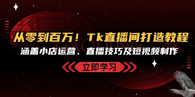 （13098期）从零到百万！Tk直播间打造教程，涵盖小店运营、直播技巧及短视频制作_中创网