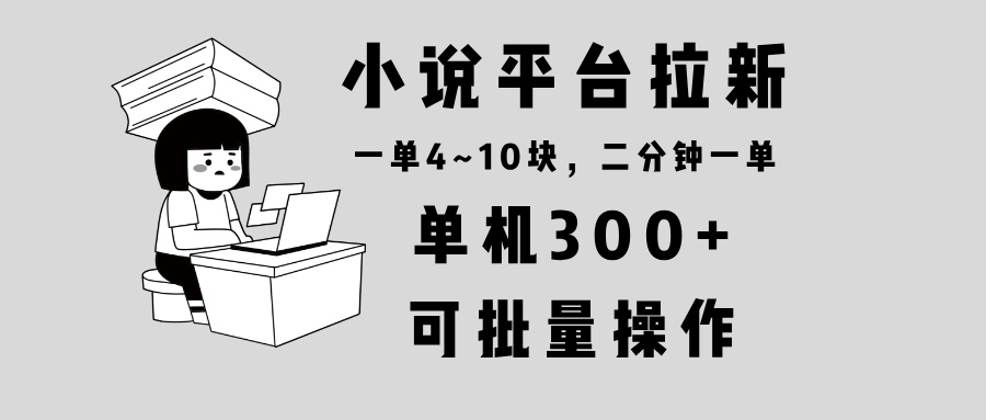 （13800期）小说平台拉新，单机300+，两分钟一单4~10块，操作简单可批量。_中创网