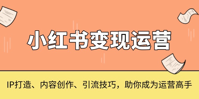 （13609期）小红书变现运营，IP打造、内容创作、引流技巧，助你成为运营高手_中创网