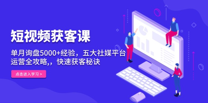 （13715期）短视频获客课，单月询盘5000+经验，五大社媒平台运营全攻略,，快速获客变现_中创网