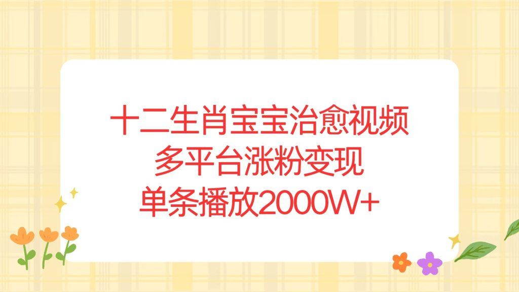 （13837期）十二生肖宝宝治愈视频，多平台涨粉变现，单条播放2000W+_中创网