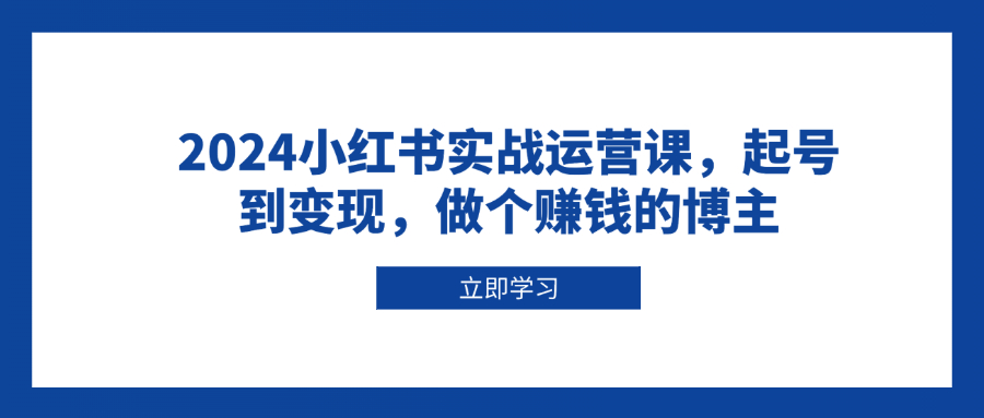 （13841期）2024小红书实战运营课，起号到变现，做个赚钱的博主_中创网