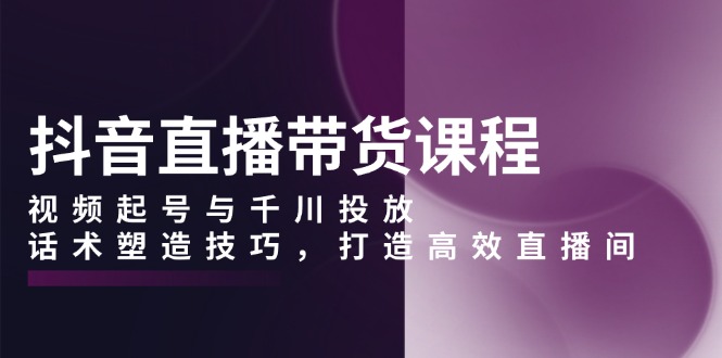 （13848期）抖音直播带货课程，视频起号与千川投放，话术塑造技巧，打造高效直播间_中创网