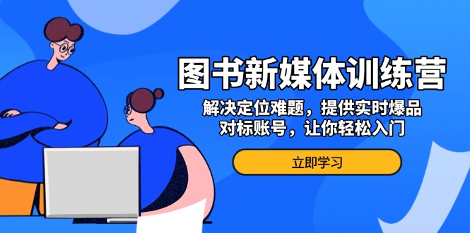 （13550期）图书新媒体训练营，解决定位难题，提供实时爆品、对标账号，让你轻松入门_中创网