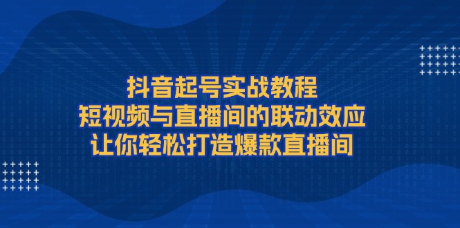 （13874期）抖音起号实战教程，短视频与直播间的联动效应，让你轻松打造爆款直播间_中创网