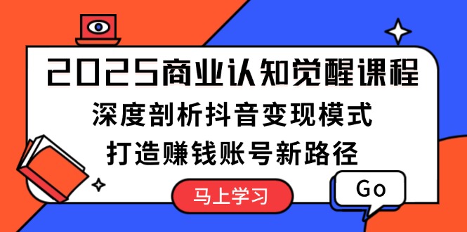 （13948期）2025商业认知觉醒课程：深度剖析抖音变现模式，打造赚钱账号新路径_中创网