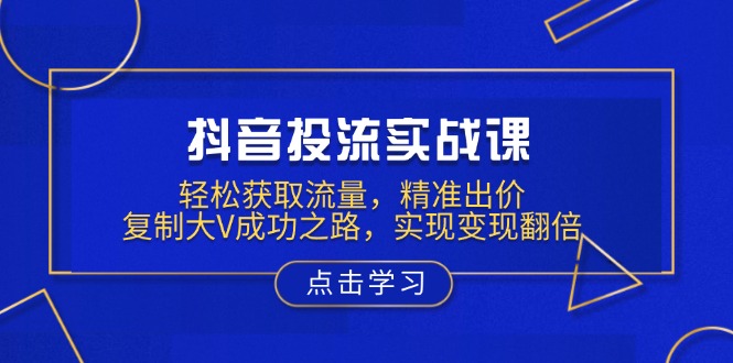 （13954期）抖音投流实战课，轻松获取流量，精准出价，复制大V成功之路，实现变现翻倍_中创网