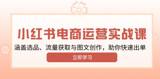 （13962期）小红书变现运营实战课，涵盖选品、流量获取与图文创作，助你快速出单_中创网